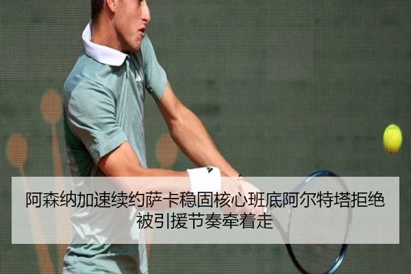 阿森纳加速续约萨卡稳固核心班底阿尔特塔拒绝被引援节奏牵着走