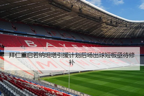 拜仁重启若纳坦塔引援计划后场出球短板亟待修补
